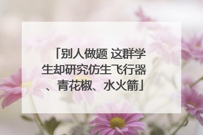 别人做题 这群学生却研究仿生飞行器、青花椒、水火箭